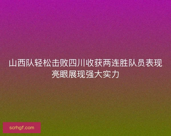 山西队轻松击败四川收获两连胜队员表现亮眼展现强大实力
