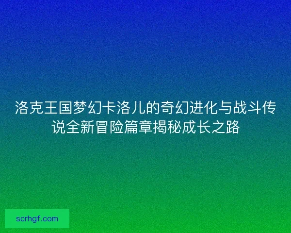 洛克王国梦幻卡洛儿的奇幻进化与战斗传说全新冒险篇章揭秘成长之路