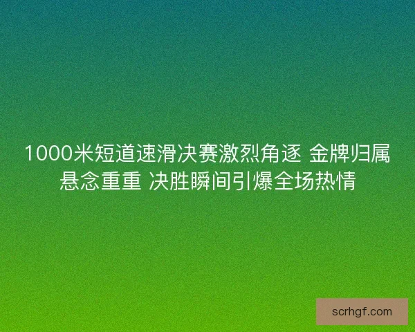 1000米短道速滑决赛激烈角逐 金牌归属悬念重重 决胜瞬间引爆全场热情 1000米短道速滑决赛激烈角逐 金牌归属悬念重重 决胜瞬间引爆全场热情