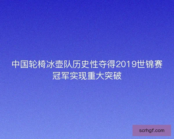 中国轮椅冰壶队历史性夺得2019世锦赛冠军实现重大突破