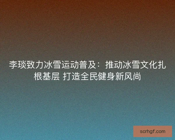 李琰致力冰雪运动普及:推动冰雪文化扎根基层 打造全民健身新风尚 李琰致力冰雪运动普及:推动冰雪文化扎根基层 打造全民健身新风尚