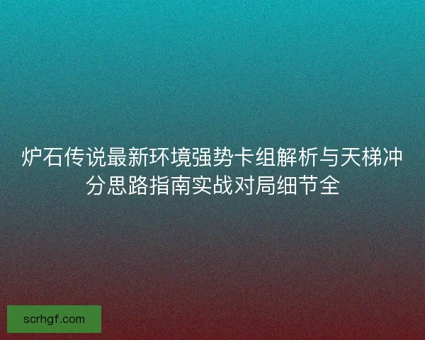 炉石传说最新环境强势卡组解析与天梯冲分思路指南实战对局细节全 炉石传说最新环境强势卡组解析与天梯冲分思路指南实战对局细节全