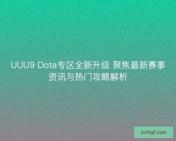 UUU9 Dota专区全新升级 聚焦最新赛事资讯与热门攻略解析 UUU9 Dota专区全新升级 聚焦最新赛事资讯与热门攻略解析