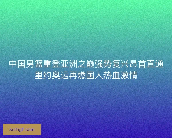 中国男篮重登亚洲之巅强势复兴昂首直通里约奥运再燃国人热血激情