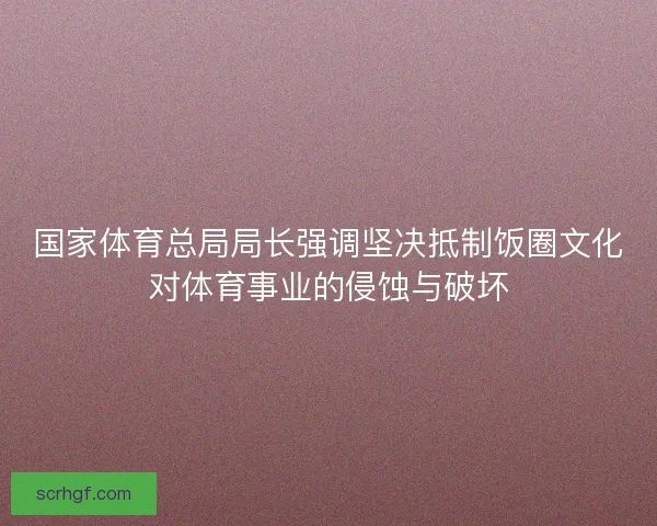 国家体育总局局长强调坚决抵制饭圈文化对体育事业的侵蚀与破坏 国家体育总局局长强调坚决抵制饭圈文化对体育事业的侵蚀与破坏