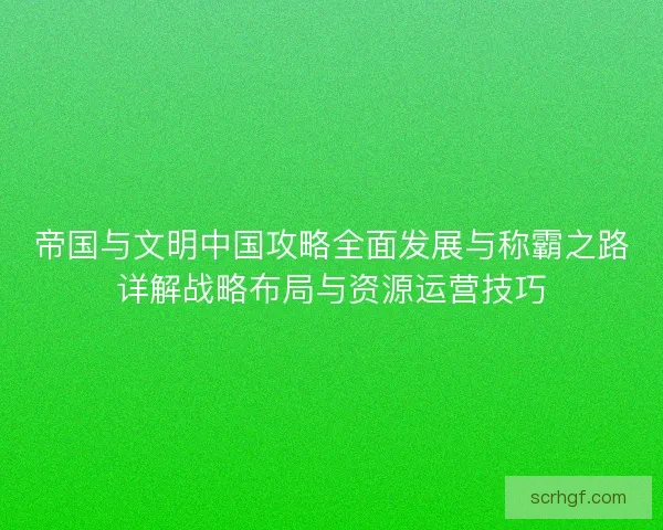 帝国与文明中国攻略全面发展与称霸之路详解战略布局与资源运营技巧 帝国与文明中国攻略全面发展与称霸之路详解战略布局与资源运营技巧