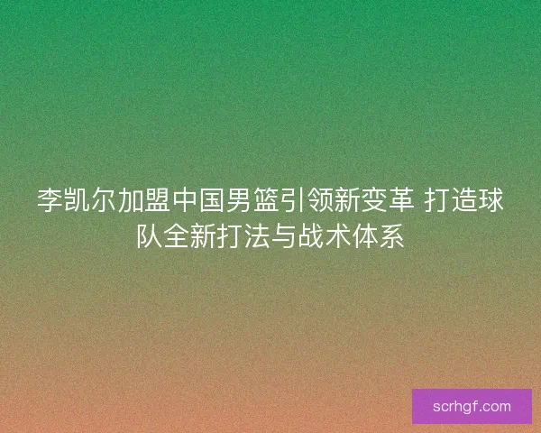 李凯尔加盟中国男篮引领新变革 打造球队全新打法与战术体系 李凯尔加盟中国男篮引领新变革 打造球队全新打法与战术体系