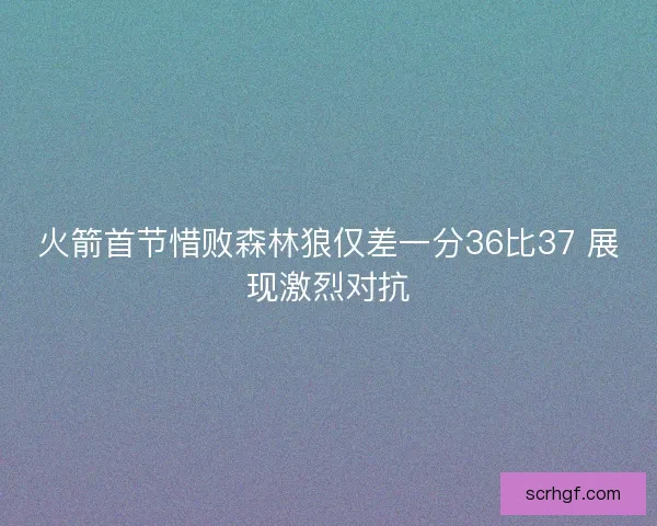 火箭首节惜败森林狼仅差一分36比37 展现激烈对抗
