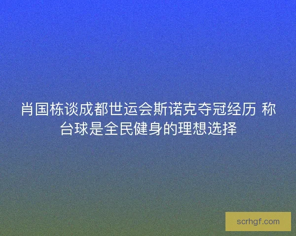 肖国栋谈成都世运会斯诺克夺冠经历 称台球是全民健身的理想选择
