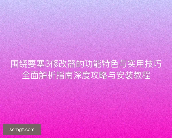 围绕要塞3修改器的功能特色与实用技巧全面解析指南深度攻略与安装教程