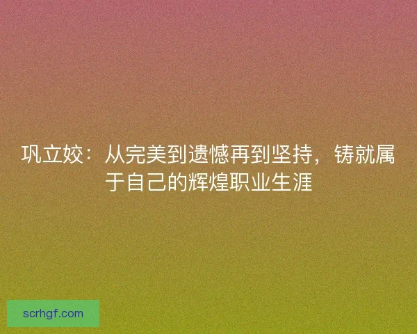 巩立姣：从完美到遗憾再到坚持，铸就属于自己的辉煌职业生涯