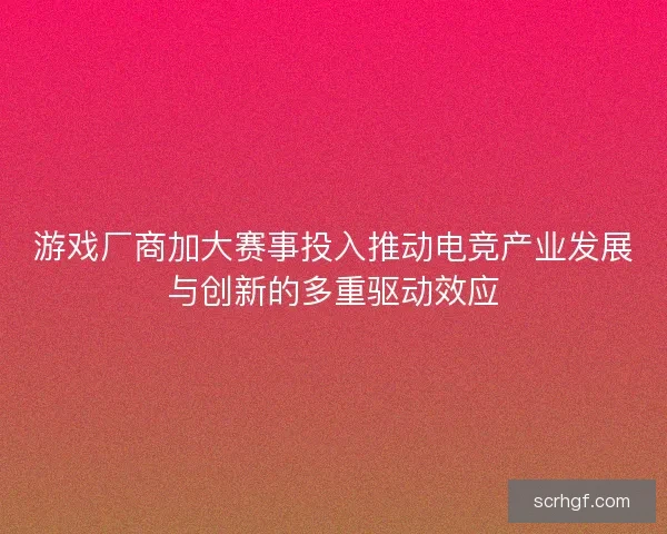 游戏厂商加大赛事投入推动电竞产业发展与创新的多重驱动效应