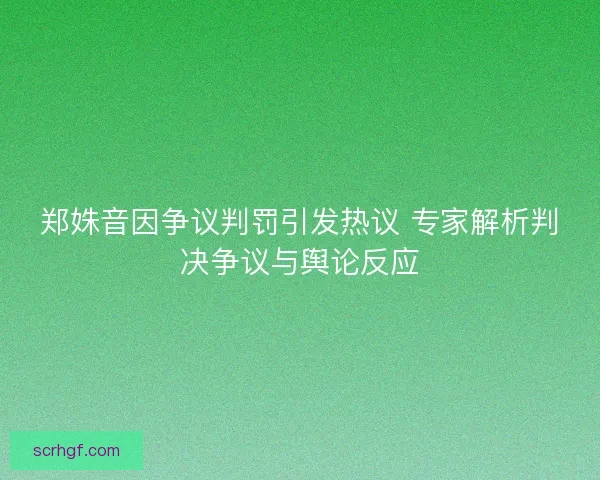 郑姝音因争议判罚引发热议 专家解析判决争议与舆论反应