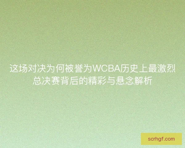 这场对决为何被誉为WCBA历史上最激烈总决赛背后的精彩与悬念解析 这场对决为何被誉为WCBA历史上最激烈总决赛背后的精彩与悬念解析